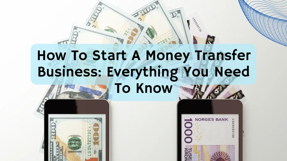 How To Start A Money Transfer Business: Everything You Need To Know